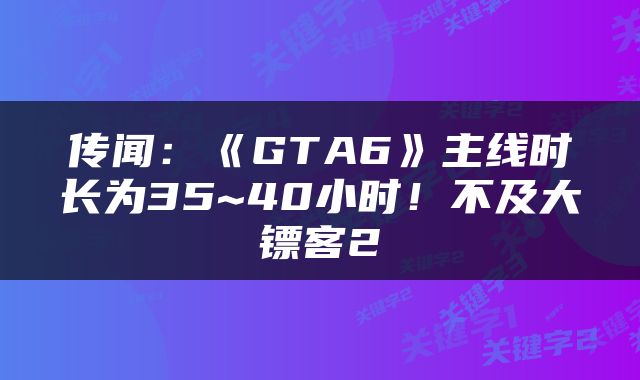 传闻：《GTA6》主线时长为35~40小时！不及大镖客2