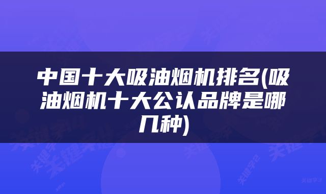 中国十大吸油烟机排名(吸油烟机十大公认品牌是哪几种)