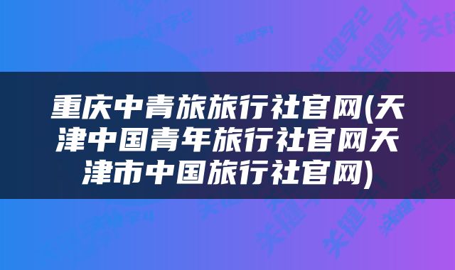 重庆中青旅旅行社官网(天津中国青年旅行社官网天津市中国旅行社官网)