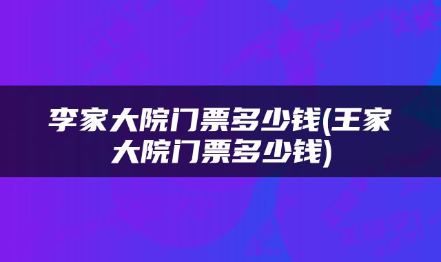 李家大院门票多少钱(王家大院门票多少钱)