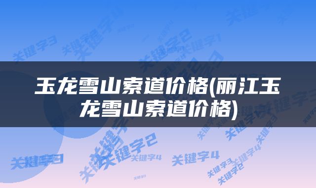 玉龙雪山索道价格(丽江玉龙雪山索道价格)