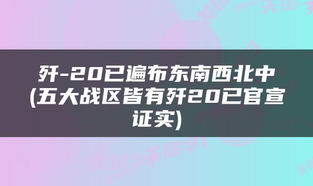 歼-20已遍布东南西北中(五大战区皆有歼20已官宣证实)