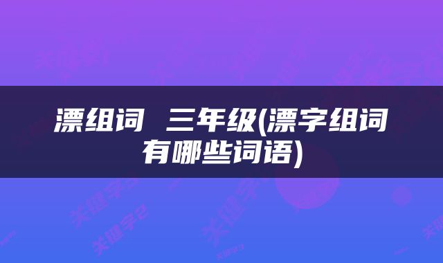 漂组词 三年级(漂字组词有哪些词语)