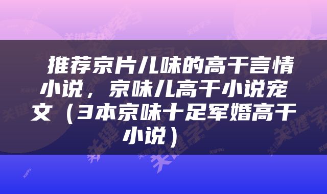  推荐京片儿味的高干言情小说，京味儿高干小说宠文（3本京味十足军婚高干小说） 