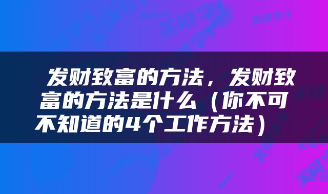  发财致富的方法，发财致富的方法是什么（你不可不知道的4个工作方法） 