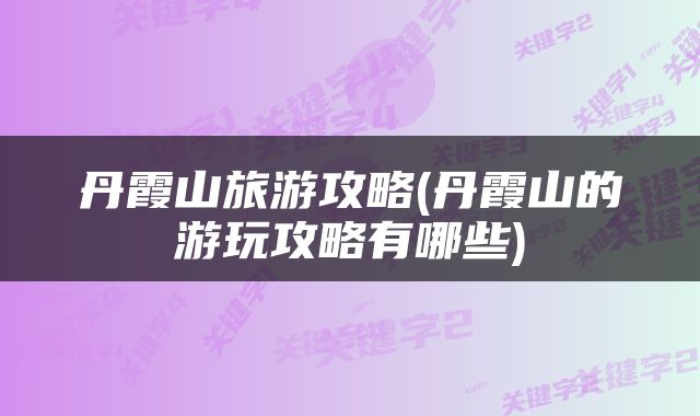 丹霞山旅游攻略(丹霞山的游玩攻略有哪些)