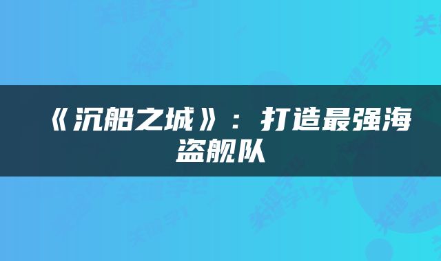 《沉船之城》：打造最强海盗舰队