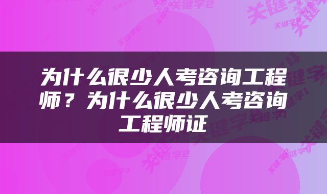 为什么很少人考咨询工程师？为什么很少人考咨询工程师证