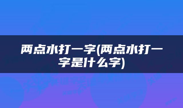 两点水打一字(两点水打一字是什么字)