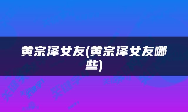 黄宗泽女友(黄宗泽女友哪些)