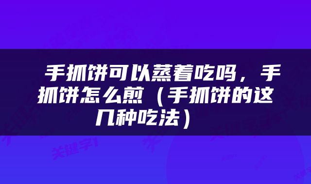  手抓饼可以蒸着吃吗，手抓饼怎么煎（手抓饼的这几种吃法） 