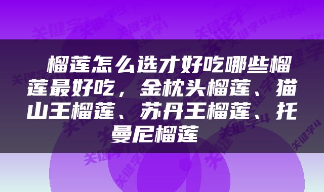  榴莲怎么选才好吃哪些榴莲最好吃，金枕头榴莲、猫山王榴莲、苏丹王榴莲、托曼尼榴莲 