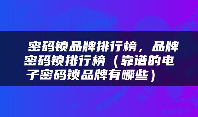  密码锁品牌排行榜，品牌密码锁排行榜（靠谱的电子密码锁品牌有哪些） 