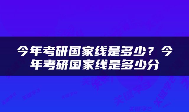 今年考研国家线是多少？今年考研国家线是多少分