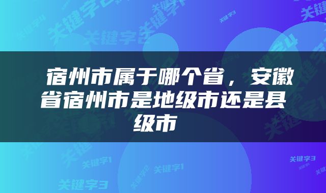 宿州市属于哪个省，安徽省宿州市是地级市还是县级市 
