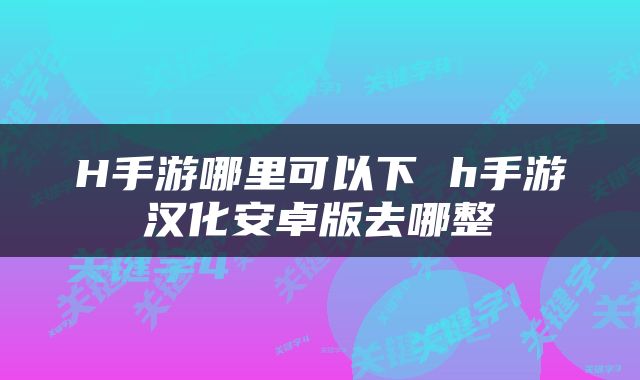 H手游哪里可以下 h手游汉化安卓版去哪整