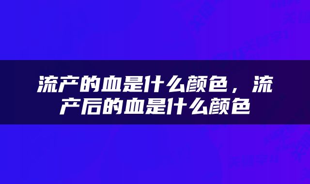 流产的血是什么颜色，流产后的血是什么颜色
