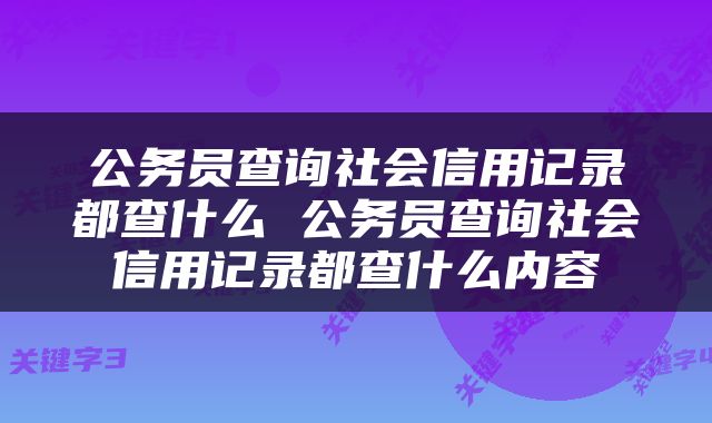 公务员查询社会信用记录都查什么 公务员查询社会信用记录都查什么内容