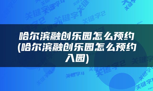 哈尔滨融创乐园怎么预约(哈尔滨融创乐园怎么预约入园)