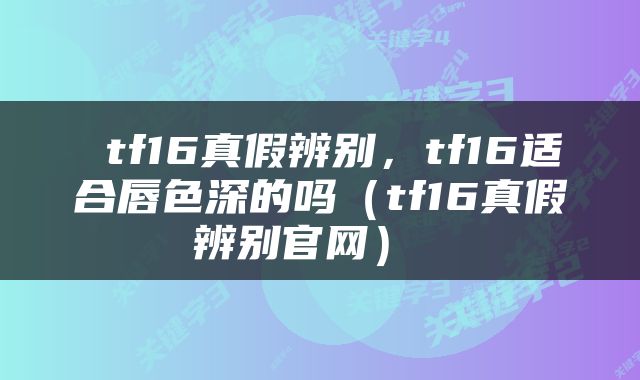  tf16真假辨别，tf16适合唇色深的吗（tf16真假辨别官网） 