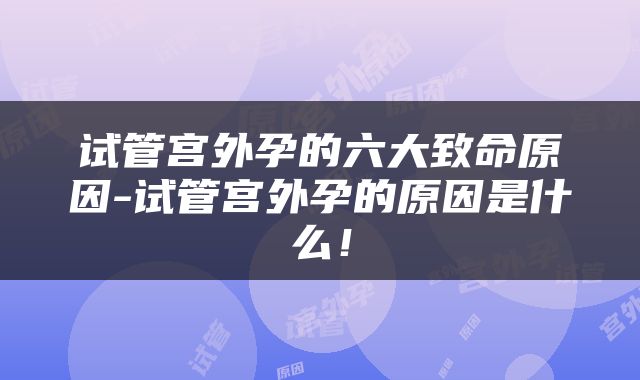 试管宫外孕的六大致命原因-试管宫外孕的原因是什么！