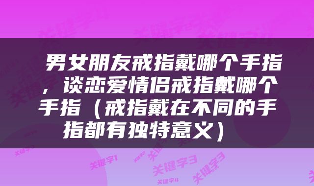  男女朋友戒指戴哪个手指，谈恋爱情侣戒指戴哪个手指（戒指戴在不同的手指都有独特意义） 