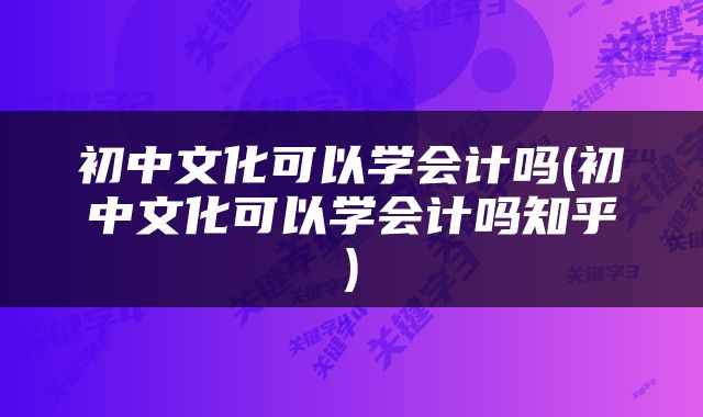 初中文化可以学会计吗(初中文化可以学会计吗知乎)