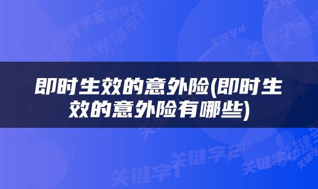 即时生效的意外险(即时生效的意外险有哪些)