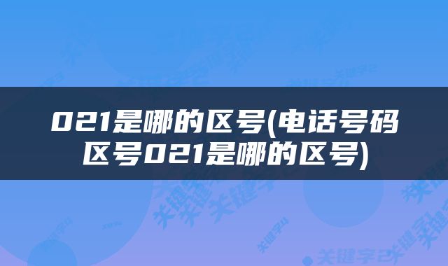 021是哪的区号(电话号码区号021是哪的区号)