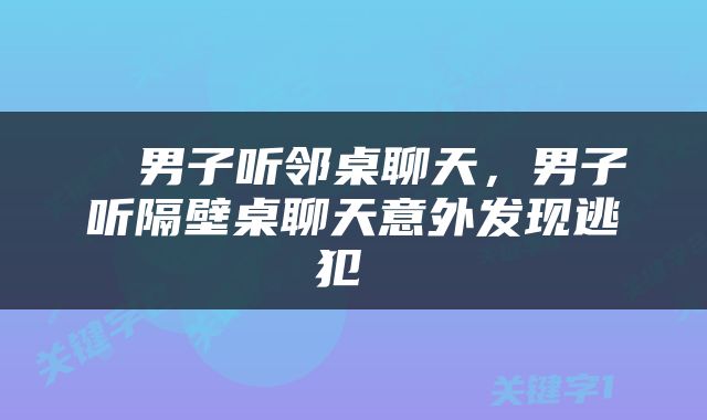 男子听邻桌聊天,男子听隔壁桌聊天意外发现逃犯