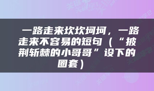  一路走来坎坎坷坷，一路走来不容易的短句（“披荆斩棘的小哥哥”设下的圈套） 