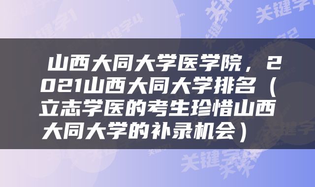  山西大同大学医学院，2021山西大同大学排名（立志学医的考生珍惜山西大同大学的补录机会） 