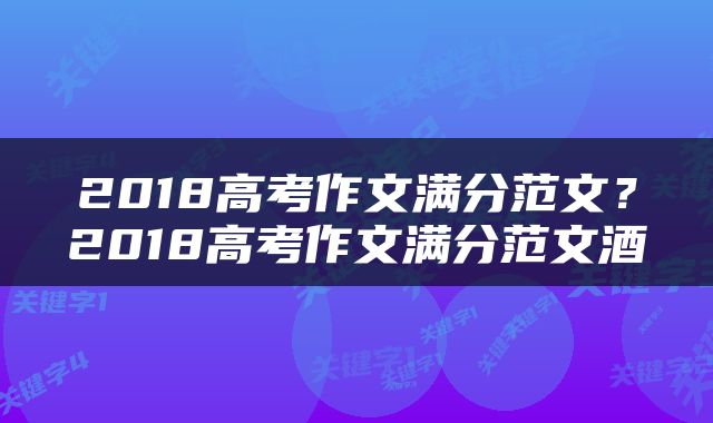 2018高考作文满分范文？2018高考作文满分范文酒