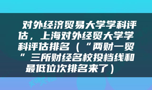  对外经济贸易大学学科评估，上海对外经贸大学学科评估排名（“两财一贸”三所财经名校投档线和最低位次排名来了） 