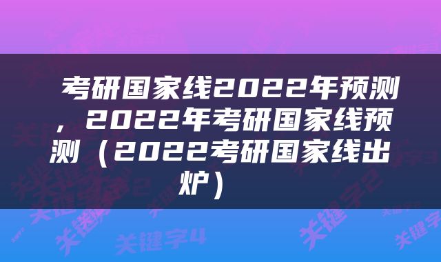  考研国家线2022年预测，2022年考研国家线预测（2022考研国家线出炉） 