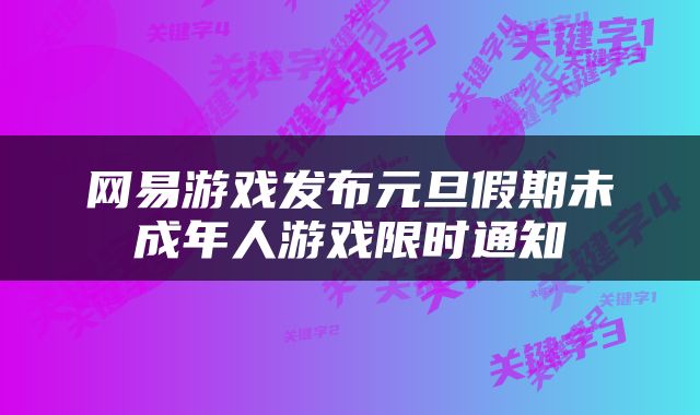 网易游戏发布元旦假期未成年人游戏限时通知