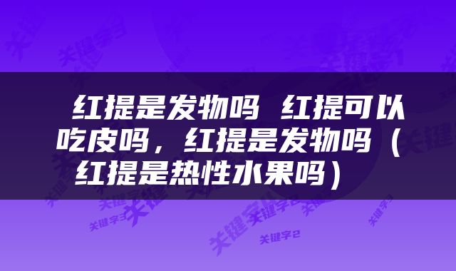  红提是发物吗 红提可以吃皮吗，红提是发物吗（红提是热性水果吗） 