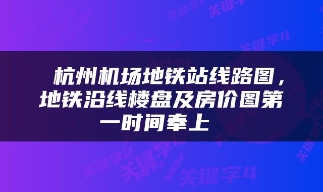  杭州机场地铁站线路图，地铁沿线楼盘及房价图第一时间奉上 