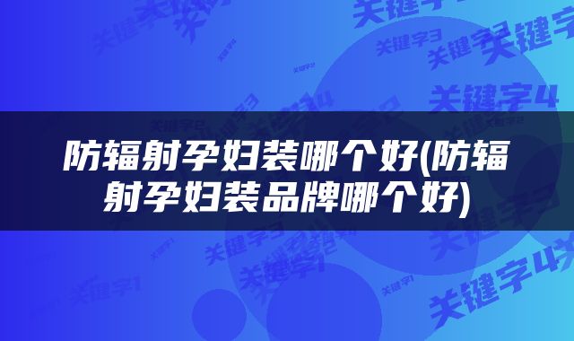 防辐射孕妇装哪个好(防辐射孕妇装品牌哪个好)