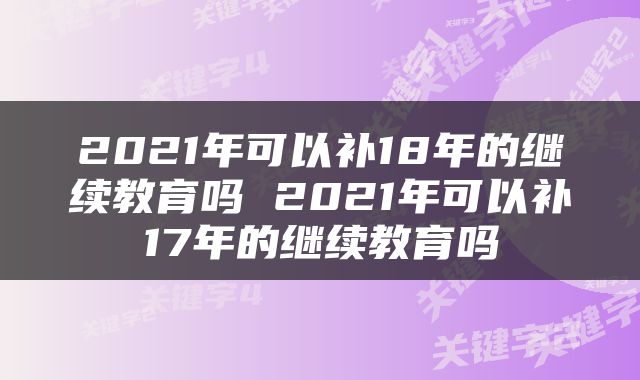 2021年可以补18年的继续教育吗 2021年可以补17年的继续教育吗