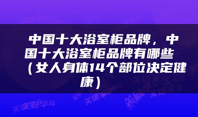 中国十大浴室柜品牌，中国十大浴室柜品牌有哪些（女人身体14个部位决定健康） 