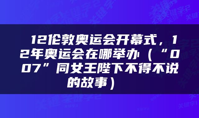 12伦敦奥运会开幕式，12年奥运会在哪举办（“007”同女王陛下不得不说的故事） 