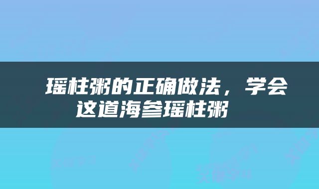 瑶柱粥的正确做法，学会这道海参瑶柱粥 