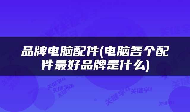 品牌电脑配件(电脑各个配件最好品牌是什么)