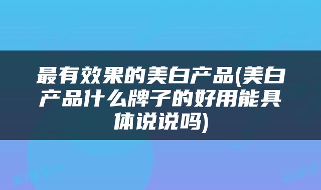 最有效果的美白产品(美白产品什么牌子的好用能具体说说吗)