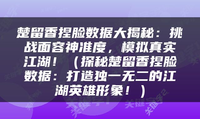 楚留香捏脸数据大揭秘：挑战面容神准度，模拟真实江湖！（探秘楚留香捏脸数据：打造独一无二的江湖英雄形象！）