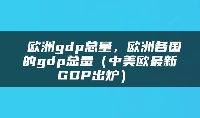  欧洲gdp总量，欧洲各国的gdp总量（中美欧最新GDP出炉） 