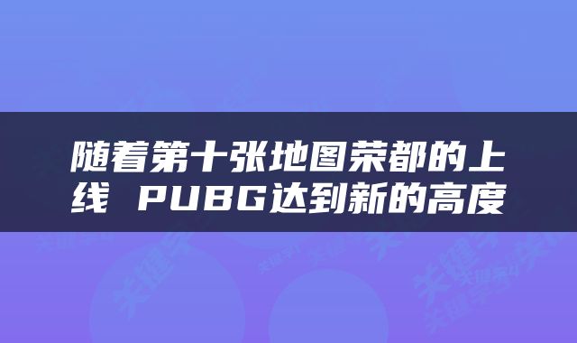 随着第十张地图荣都的上线 PUBG达到新的高度