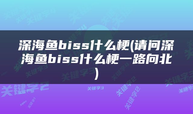 深海鱼biss什么梗(请问深海鱼biss什么梗一路向北)