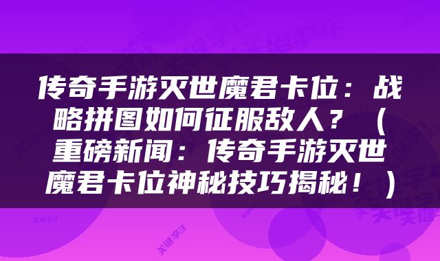 传奇手游灭世魔君卡位：战略拼图如何征服敌人？（重磅新闻：传奇手游灭世魔君卡位神秘技巧揭秘！）